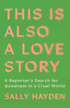 Book cover with green background and coral-pink text: “This Is Also a Love Story,” a reporter’s search for goodness in a cruel world, by Sally Hayden.