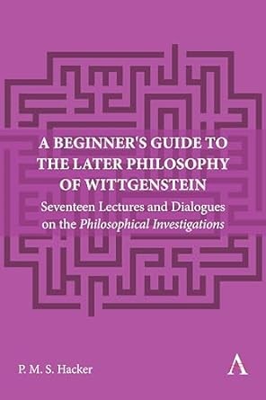 A Beginner's Guide to the Later Philosophy of Wittgenstein: Seventeen Lectures and Dialogues on the Philosophical Investigations (Anthem Studies in Wittgenstein, 1)
