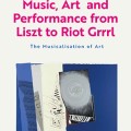 Music, Art, and Performance From Liszt to Riot Grrrl: The Musicalization of Art 
