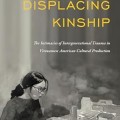 Displacing Kinship: The Intimacies of Intergenerational Trauma in Vietnamese American Cultural Production (Asian American History & Cultu)